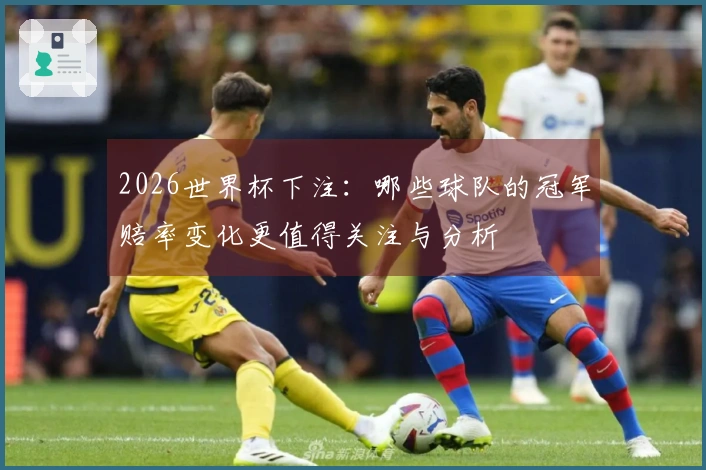2026世界杯下注：哪些球队的冠军赔率变化更值得关注与分析