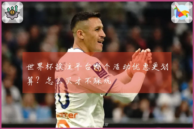 世界杯投注平台哪个活动优惠更划算？怎么买才不踩坑
