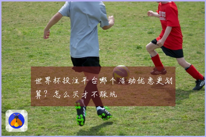世界杯投注平台哪个活动优惠更划算？怎么买才不踩坑