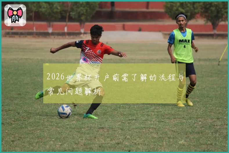 2026世界杯开户前需了解的流程与常见问题解析