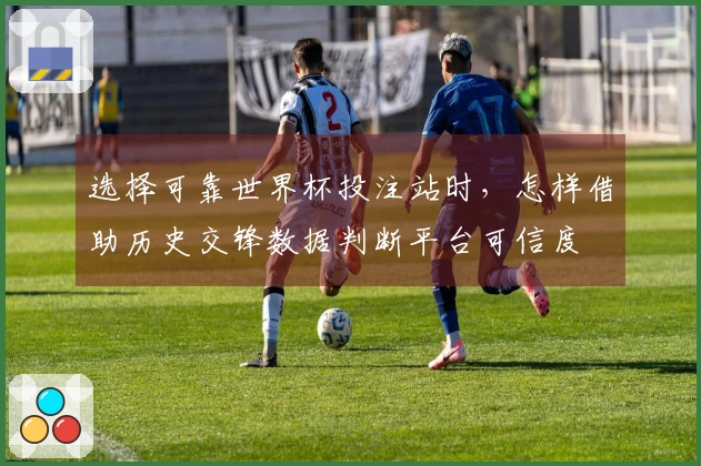 选择可靠世界杯投注站时，怎样借助历史交锋数据判断平台可信度