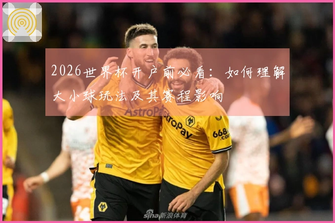 2026世界杯开户前必看：如何理解大小球玩法及其赛程影响