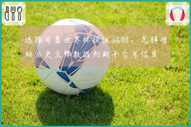 选择可靠世界杯投注站时，怎样借助历史交锋数据判断平台可信度