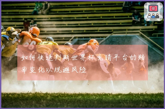 如何快速判断世界杯竞猜平台的赔率变化以规避风险