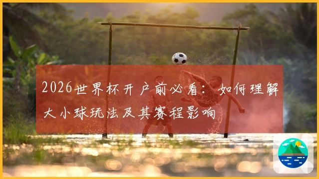 2026世界杯开户前必看：如何理解大小球玩法及其赛程影响