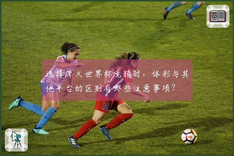 选择烽火世界杯竞猜时，体彩与其他平台的区别有哪些注意事项？